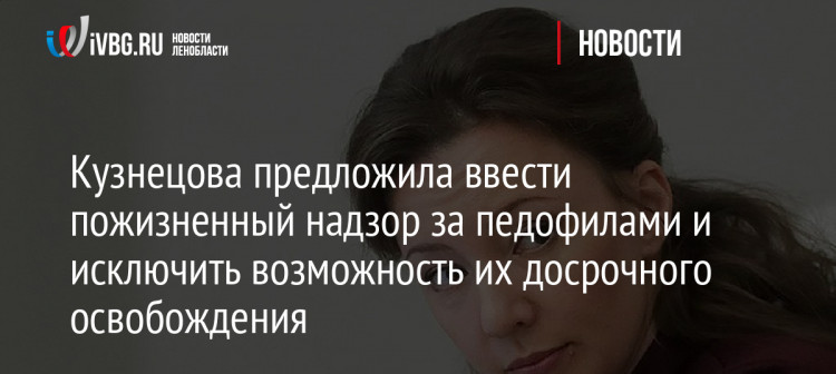 Кузнецова предложила ввести пожизненный надзор за педофилами и исключить возможность их досрочного освобождения Кузнецова предложила ввести пожизненный надзор за педофилами и исключить возможность их досрочного освобождения